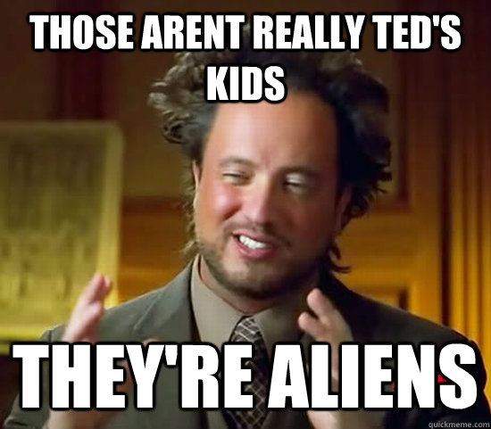 Those arent really ted's kids They're aliens  Ancient Aliens