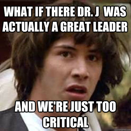 What if there Dr. J  was actually a great leader And we're just too critical  conspiracy keanu