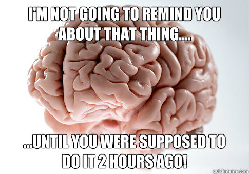 I'm not going to remind you about that thing.... ...until you were supposed to      do it 2 hours ago! - I'm not going to remind you about that thing.... ...until you were supposed to      do it 2 hours ago!  Scumbag Brain