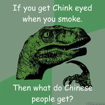 If you get Chink eyed when you smoke. Then what do Chinese people get?  Catdog Philosoraptor