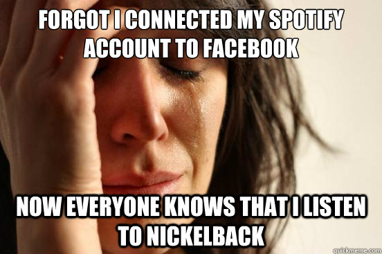 Forgot i connected my spotify account to facebook Now everyone knows that i listen to nickelback - Forgot i connected my spotify account to facebook Now everyone knows that i listen to nickelback  First World Problems