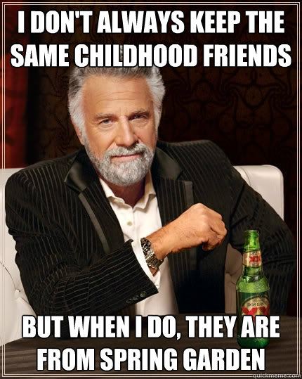 I don't always keep the same childhood friends but when i do, they are from spring garden - I don't always keep the same childhood friends but when i do, they are from spring garden  The Most Interesting Man In The World