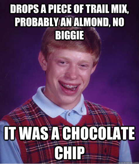 drops a piece of trail mix, probably an almond, no biggie it was a chocolate chip  Bad Luck Brian