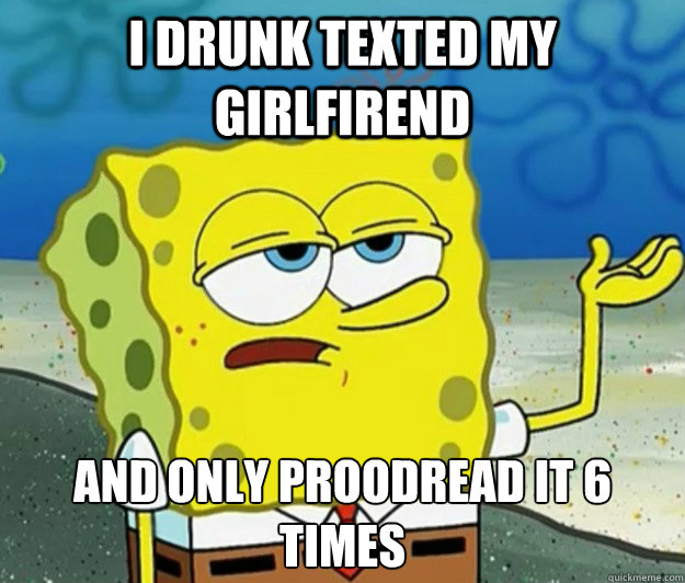 i drunk texted my girlfirend  and only proodread it 6 times  Tough Spongebob