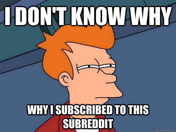 I don't know why Why I subscribed to this subreddit - I don't know why Why I subscribed to this subreddit  Futurama Fry