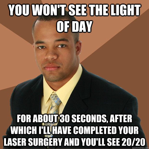 You won't see the light of day for about 30 seconds, after which I'll have completed your laser surgery and you'll see 20/20  Successful Black Man