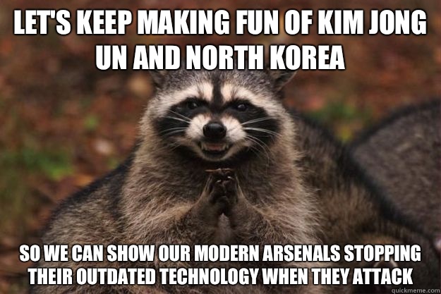 Let's keep making fun of Kim Jong un and North Korea So we can show our modern arsenals stopping their outdated technology when they attack - Let's keep making fun of Kim Jong un and North Korea So we can show our modern arsenals stopping their outdated technology when they attack  Evil Plotting Raccoon