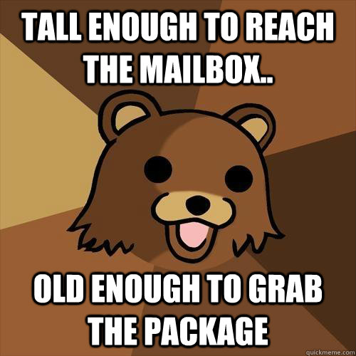 Tall enough to reach the mailbox.. Old enough to grab the package  Pedobear