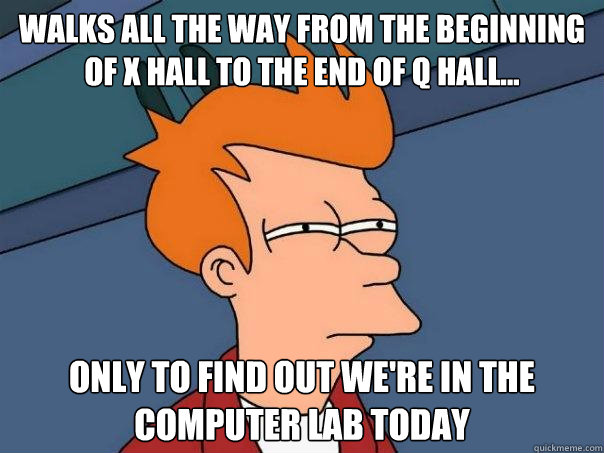 walks all the way from the beginning of X hall to the end of Q hall... only to find out we're in the computer lab today - walks all the way from the beginning of X hall to the end of Q hall... only to find out we're in the computer lab today  Futurama Fry