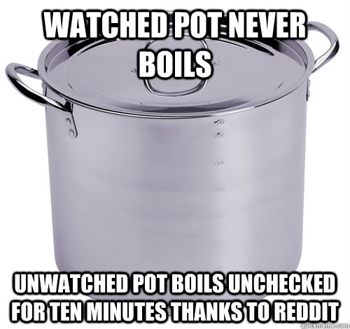 Watched pot never boils Unwatched pot boils unchecked for ten minutes thanks to Reddit - Watched pot never boils Unwatched pot boils unchecked for ten minutes thanks to Reddit  Misc