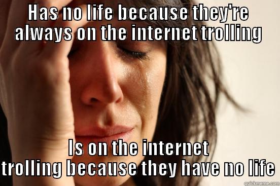 HAS NO LIFE BECAUSE THEY'RE ALWAYS ON THE INTERNET TROLLING IS ON THE INTERNET TROLLING BECAUSE THEY HAVE NO LIFE First World Problems