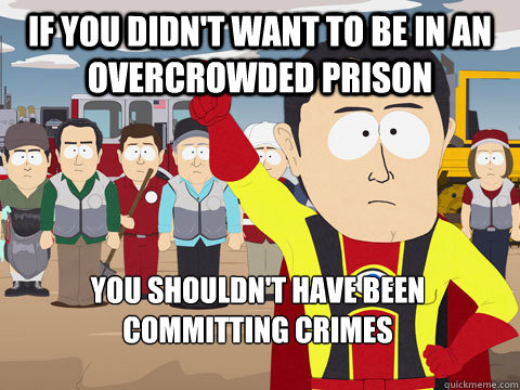 If you didn't want to be in an overcrowded prison you shouldn't have been committing crimes - If you didn't want to be in an overcrowded prison you shouldn't have been committing crimes  Captain Hindsight