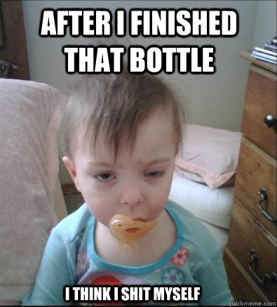 After I finished that bottle  I think i shit myself  Party Toddler