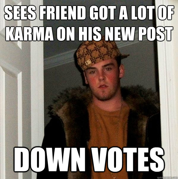 Sees friend got a lot of karma on his new post Down votes  Scumbag Steve