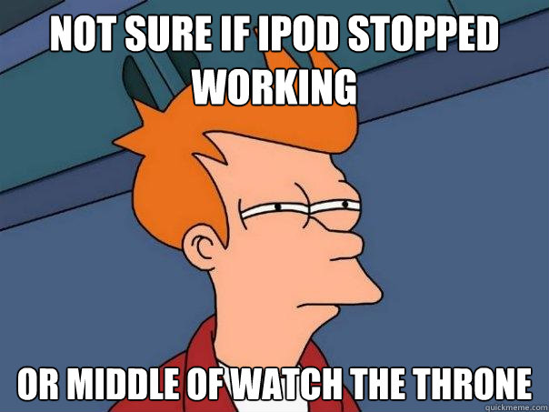 Not sure if Ipod stopped working Or middle of watch the throne  Futurama Fry