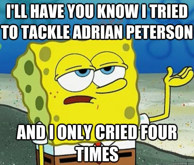 I'LL HAVE YOU KNOW I tried to tackle Adrian Peterson and i only cried four times  Tough Spongebob