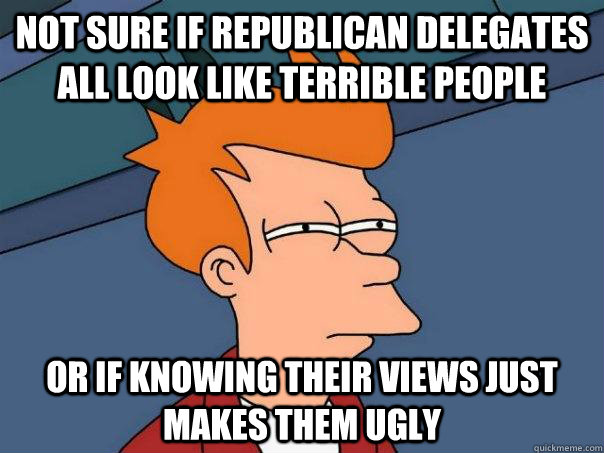 not sure if Republican delegates all look like terrible people Or if knowing their views just makes them ugly  Futurama Fry