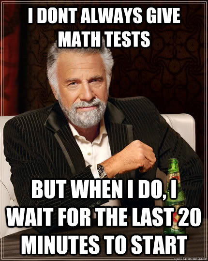 I dont always give math tests But when I do, i wait for the last 20 minutes to start  The Most Interesting Man In The World