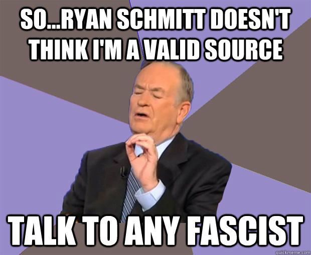 So...Ryan Schmitt doesn't think I'm a valid source Talk to any Fascist - So...Ryan Schmitt doesn't think I'm a valid source Talk to any Fascist  Bill O Reilly