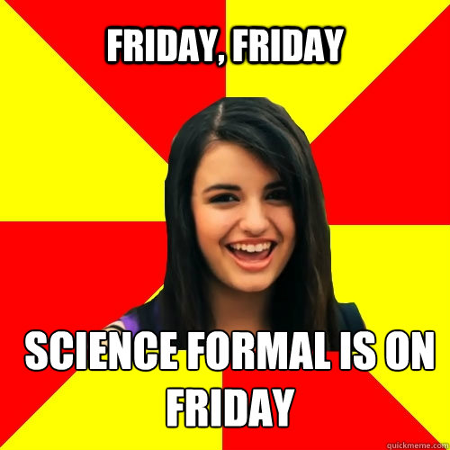 Friday, friday Science formal is on friday  Rebecca Black