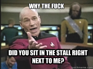 why the fuck did you sit in the stall right next to me?  Annoyed Picard