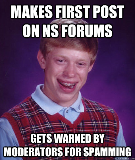 Makes first post on NS Forums Gets warned by Moderators for spamming  Bad Luck Brian