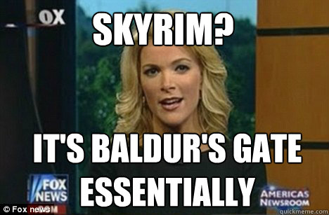 Skyrim? It's Baldur's Gate
Essentially  Megyn Kelly