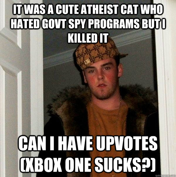 it was a cute atheist cat who hated govt spy programs but i killed it can i have upvotes (xbox one sucks?) - it was a cute atheist cat who hated govt spy programs but i killed it can i have upvotes (xbox one sucks?)  Scumbag Steve