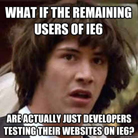 What if the remaining users of IE6 Are actually just developers testing their websites on IE6? - What if the remaining users of IE6 Are actually just developers testing their websites on IE6?  conspiracy keanu