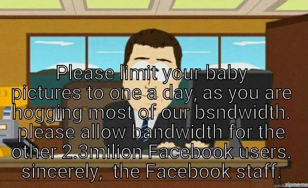  PLEASE LIMIT YOUR BABY PICTURES TO ONE A DAY, AS YOU ARE HOGGING MOST OF OUR BSNDWIDTH. PLEASE ALLOW BANDWIDTH FOR THE OTHER 2.3MILION FACEBOOK USERS. SINCERELY,  THE FACEBOOK STAFF. aaaand its gone