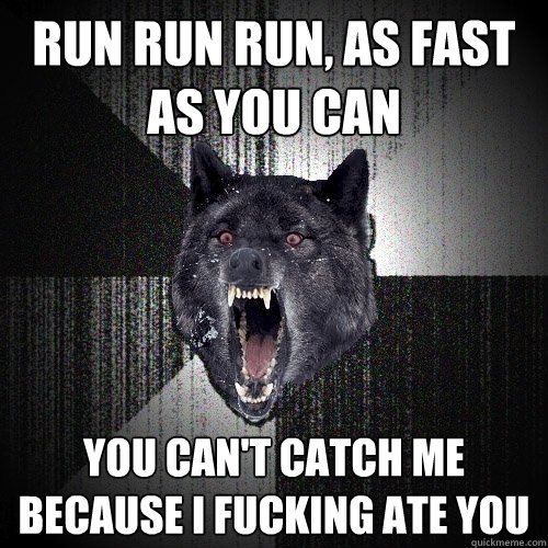 run run run, as fast as you can you can't catch me because i fucking ate you  Insanity Wolf