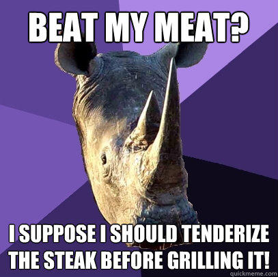 Beat my meat? I suppose I should tenderize the steak before grilling it!  