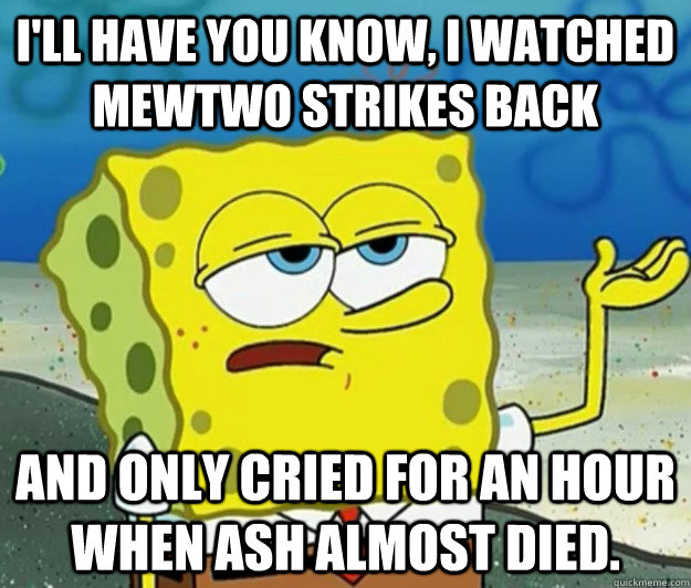 I'll have you know, I watched Mewtwo Strikes Back And only cried for an hour when Ash almost died. - I'll have you know, I watched Mewtwo Strikes Back And only cried for an hour when Ash almost died.  Tough Spongebob