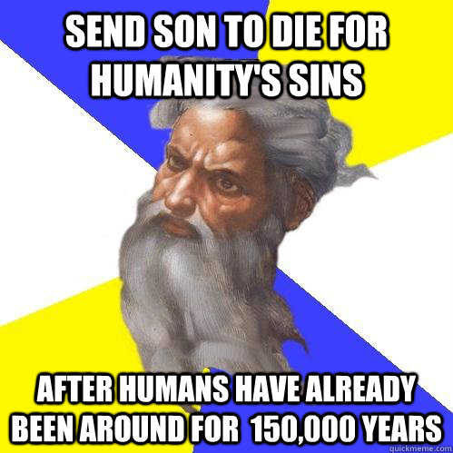 Send son to die for humanity's sins after humans have already been around for  150,000 years   Advice God