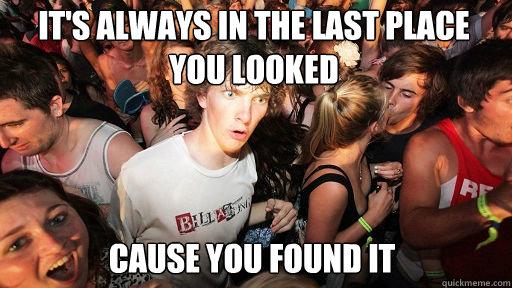 It's always in the last place you looked cause you found it  Sudden Clarity Clarence