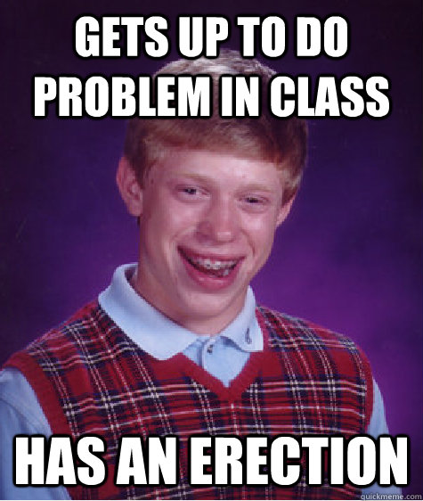 GETS UP to do problem in class has an erection  Bad Luck Brian