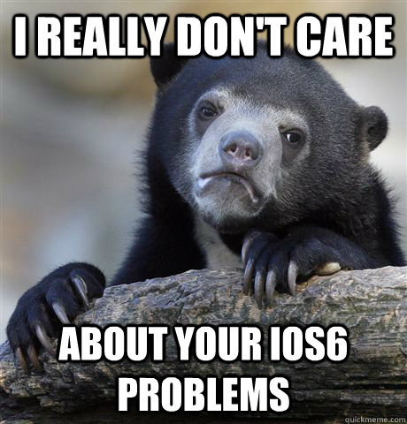 I really don't care about your iOS6 problems  Confession Bear