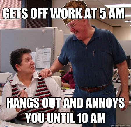 Gets off work at 5 am hangs out and annoys you until 10 am  Scumbag Coworker