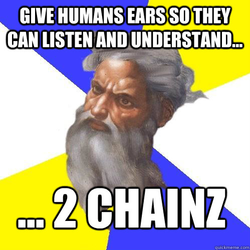 give humans ears so they can listen and understand... ... 2 chainz  Advice God