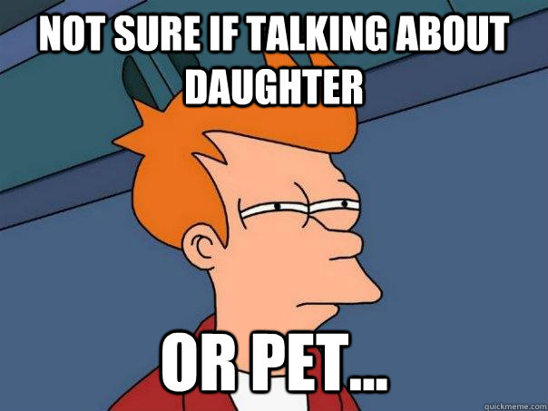 not sure if talking about daughter or pet... - not sure if talking about daughter or pet...  Futurama Fry