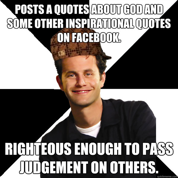 Posts a quotes about God and some other inspirational quotes on Facebook. 
 righteous enough to pass judgement on others.  Scumbag Christian