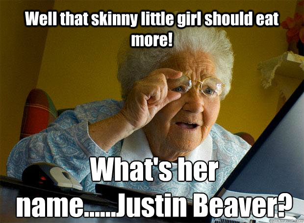 Well that skinny little girl should eat more! What's her name......Justin Beaver?    Grandma finds the Internet