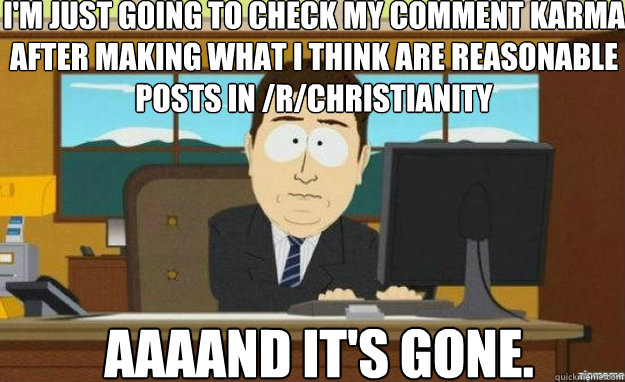 I'm just going to check my comment karma after making what I think are reasonable posts in /r/Christianity AAAAND IT'S gone. - I'm just going to check my comment karma after making what I think are reasonable posts in /r/Christianity AAAAND IT'S gone.  aaaand its gone