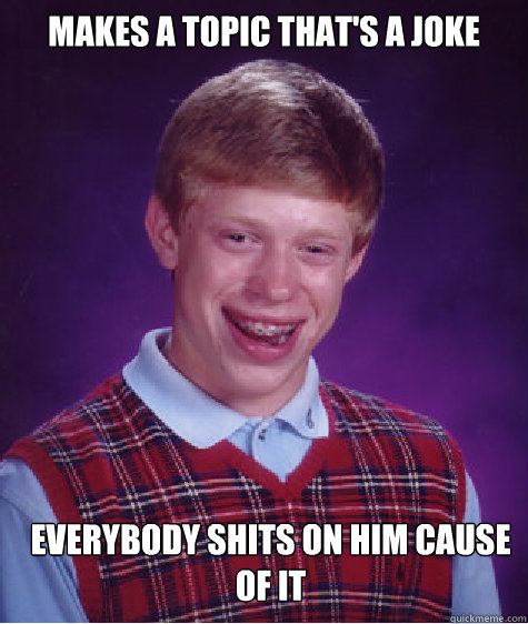 Makes a topic that's a joke Everybody shits on him cause of it  Bad Luck Brian