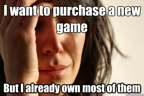 I want to purchase a new 
game  But I already own most of them  First World Problems