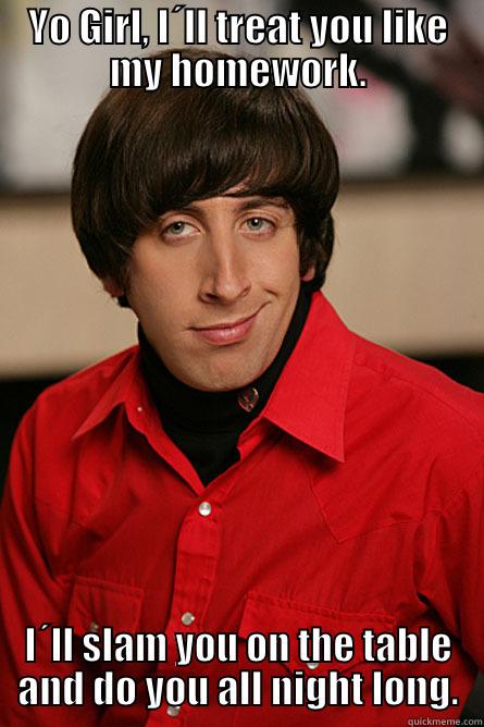 YO GIRL, I´LL TREAT YOU LIKE MY HOMEWORK. I´LL SLAM YOU ON THE TABLE AND DO YOU ALL NIGHT LONG. Pickup Line Scientist