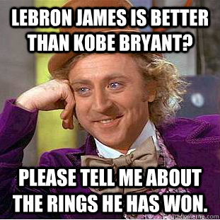 Lebron james is better than Kobe Bryant? Please tell me about the rings he has won.  Condescending Wonka