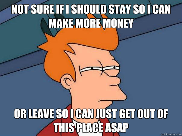 Not sure if I should stay so I can make more money Or leave so I can just get out of this place ASAP  Futurama Fry