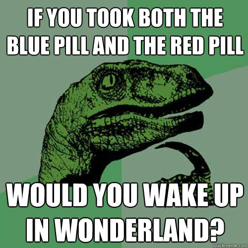 If you took both the blue Pill and the red Pill would you wake up in wonderland?  Philosoraptor