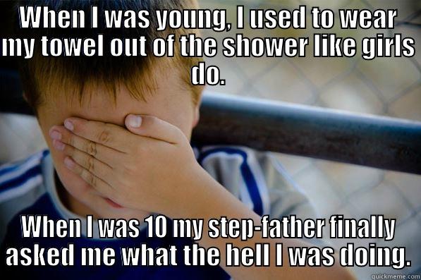 WHEN I WAS YOUNG, I USED TO WEAR MY TOWEL OUT OF THE SHOWER LIKE GIRLS DO. WHEN I WAS 10 MY STEP-FATHER FINALLY ASKED ME WHAT THE HELL I WAS DOING. Confession kid